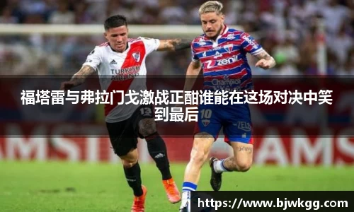 福塔雷与弗拉门戈激战正酣谁能在这场对决中笑到最后