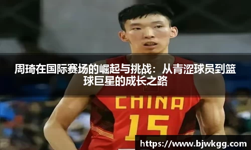 周琦在国际赛场的崛起与挑战：从青涩球员到篮球巨星的成长之路
