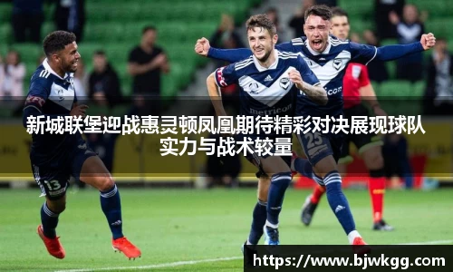 新城联堡迎战惠灵顿凤凰期待精彩对决展现球队实力与战术较量