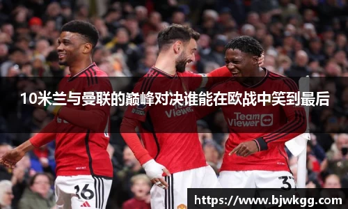10米兰与曼联的巅峰对决谁能在欧战中笑到最后