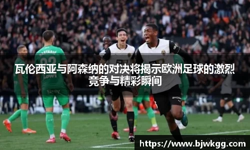 瓦伦西亚与阿森纳的对决将揭示欧洲足球的激烈竞争与精彩瞬间