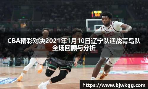 CBA精彩对决2021年1月10日辽宁队迎战青岛队全场回顾与分析