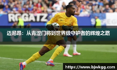 迈尼昂：从青涩门将到世界级守护者的辉煌之路