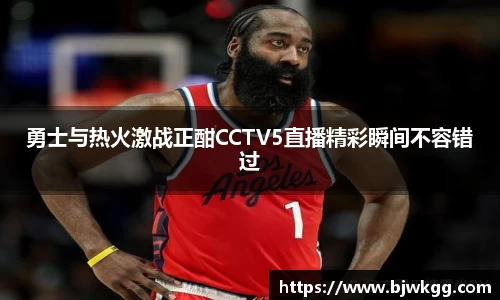 勇士与热火激战正酣CCTV5直播精彩瞬间不容错过
