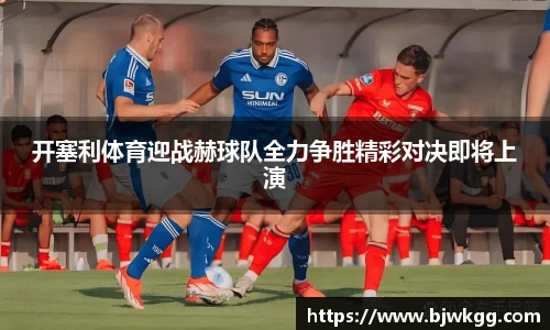 开塞利体育迎战赫球队全力争胜精彩对决即将上演