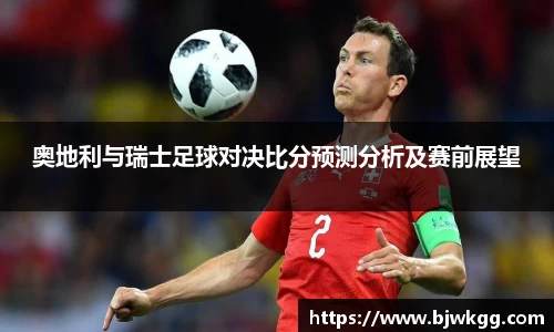 奥地利与瑞士足球对决比分预测分析及赛前展望